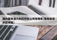 国内最有潜力的区块链公司有哪些[最有前景的区块链]