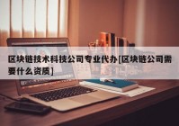 区块链技术科技公司专业代办[区块链公司需要什么资质]