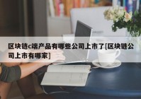 区块链c端产品有哪些公司上市了[区块链公司上市有哪家]