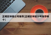 正规区块链公司推荐[正规区块链公司推荐哪个]