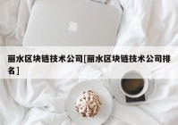 丽水区块链技术公司[丽水区块链技术公司排名]