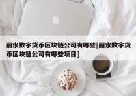 丽水数字货币区块链公司有哪些[丽水数字货币区块链公司有哪些项目]