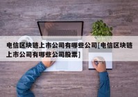 电信区块链上市公司有哪些公司[电信区块链上市公司有哪些公司股票]