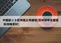 中国前二十区块链公司趣链[区块链排名趣链 科技哪家好]