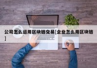 公司怎么运用区块链交易[企业怎么用区块链]