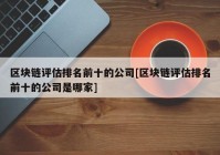 区块链评估排名前十的公司[区块链评估排名前十的公司是哪家]