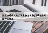 用区块链模式的公司名称怎么取[区块链公司是什么意思]