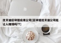 优贝迪区块链应用公司[区块链优贝迪公司能让人赚钱吗??]