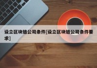 设立区块链公司条件[设立区块链公司条件要求]