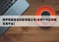 俄罗斯最有名的区块链公司[全球十大区块链交易平台]