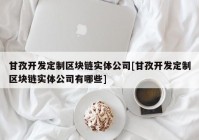 甘孜开发定制区块链实体公司[甘孜开发定制区块链实体公司有哪些]