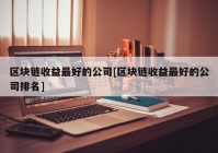 区块链收益最好的公司[区块链收益最好的公司排名]