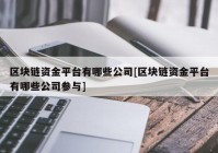 区块链资金平台有哪些公司[区块链资金平台有哪些公司参与]