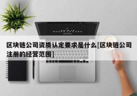 区块链公司资质认定要求是什么[区块链公司注册的经营范围]