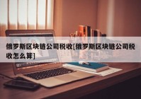 俄罗斯区块链公司税收[俄罗斯区块链公司税收怎么算]