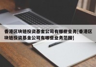 香港区块链投资基金公司有哪些业务[香港区块链投资基金公司有哪些业务范围]